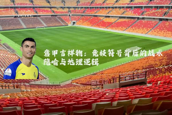 意甲吉祥物：竞技符号背后的战术隐喻与地理逻辑