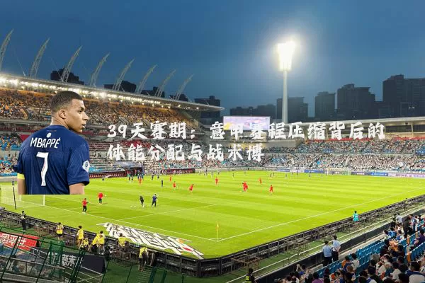 39天赛期：意甲赛程压缩背后的体能分配与战术博弈