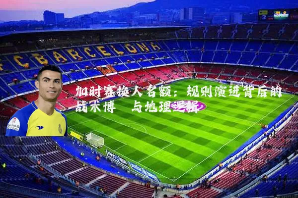 加时赛换人名额:规则演进背后的战术博弈与地理逻辑