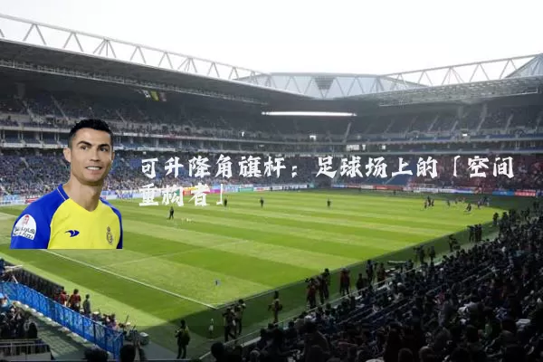 可升降角旗杆：足球场上的「空间重构者」