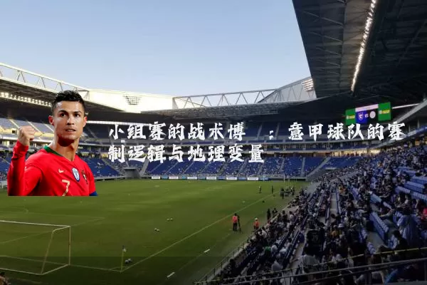 小组赛的战术博弈:意甲球队的赛制逻辑与地理变量