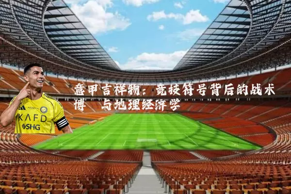 意甲吉祥物：竞技符号背后的战术博弈与地理经济学