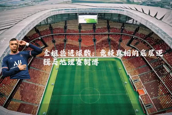 全组总进球数：竞技真相的底层逻辑与地理赛制博弈