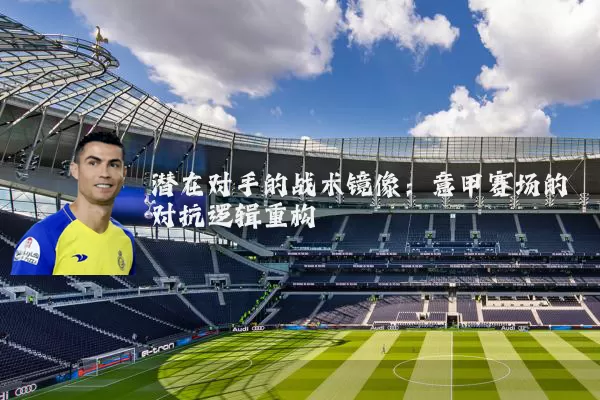 潜在对手的战术镜像：意甲赛场的对抗逻辑重构