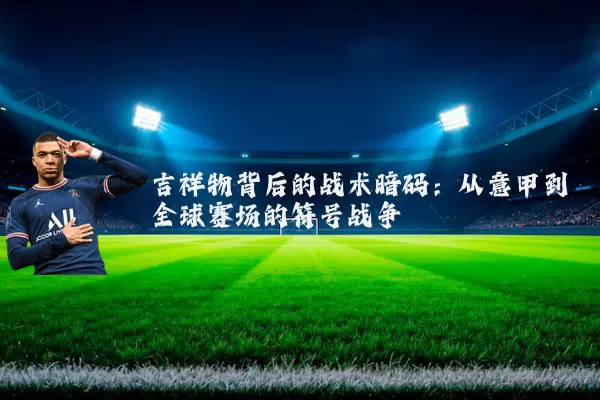 吉祥物背后的战术暗码：从意甲到全球赛场的符号战争