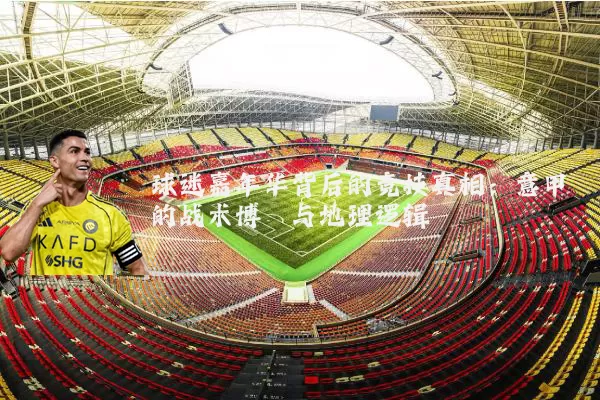 球迷嘉年华背后的竞技真相：意甲的战术博弈与地理逻辑